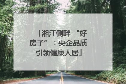 湘江侧畔 “好房子”：央企品质引领健康人居