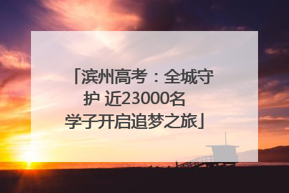 滨州高考：全城守护 近23000名学子开启追梦之旅
