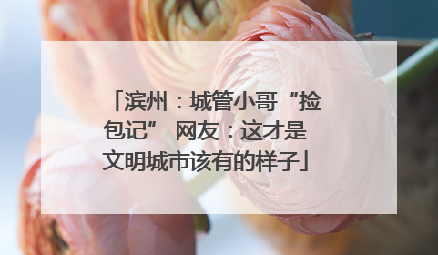 滨州：城管小哥“捡包记” 网友：这才是文明城市该有的样子