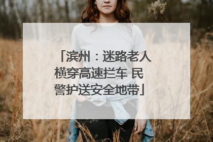 滨州：迷路老人横穿高速拦车 民警护送安全地带
