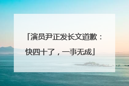 演员尹正发长文道歉：快四十了，一事无成