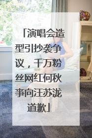 演唱会造型引抄袭争议，千万粉丝网红何秋亊向汪苏泷道歉