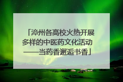 漳州各高校火热开展多样的中医药文化活动——当药香邂逅书香