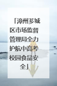 漳州芗城区市场监督管理局全力护航中高考校园食品安全