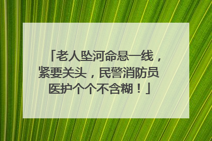 老人坠河命悬一线，紧要关头，民警消防员医护个个不含糊！