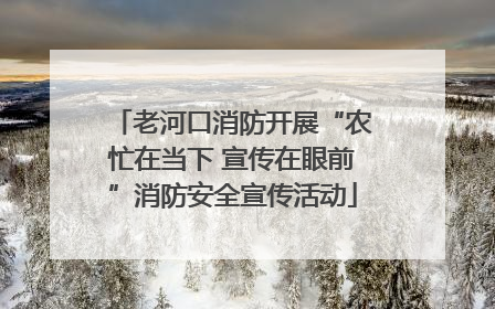 老河口消防开展“农忙在当下 宣传在眼前”消防安全宣传活动