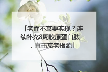 老而不衰要实现？连续补充8周胶原蛋白肽，直击衰老根源