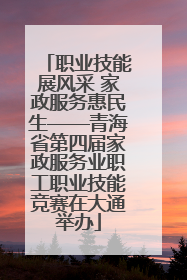 职业技能展风采 家政服务惠民生——青海省第四届家政服务业职工职业技能竞赛在大通举办