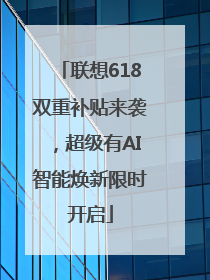 联想618双重补贴来袭，超级有AI智能焕新限时开启