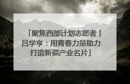 聚焦西部计划志愿者丨吕学亨：用青春力量助力打造新疆产业名片