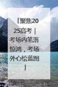 聚焦2025高考｜考场内笔落惊鸿，考场外心绘蓝图