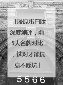胶原蛋白肽深度测评，前5大名牌对比，选对才能抗衰不踩坑