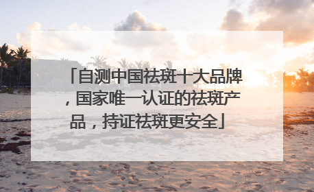 自测中国祛斑十大品牌，国家唯一认证的祛斑产品，持证祛斑更安全