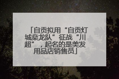 自贡拟用“自贡灯城燊龙队”征战“川超”，起名的是美发用品店销售员