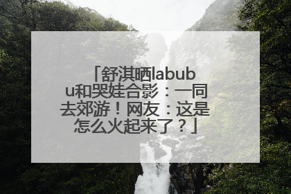 舒淇晒labubu和哭娃合影：一同去郊游！网友：这是怎么火起来了？