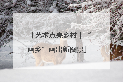 艺术点亮乡村｜“画乡”画出新图景
