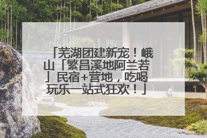 芜湖团建新宠！峨山「繁昌溪地阿兰若」民宿+营地，吃喝玩乐一站式狂欢！