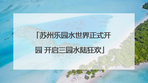 苏州乐园水世界正式开园 开启三园水陆狂欢