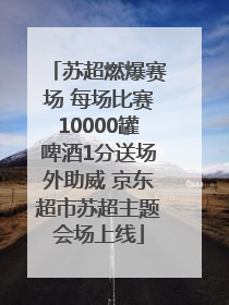 苏超燃爆赛场 每场比赛10000罐啤酒1分送场外助威 京东超市苏超主题会场上线
