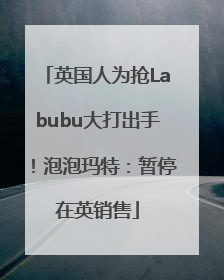 英国人为抢Labubu大打出手！泡泡玛特：暂停在英销售