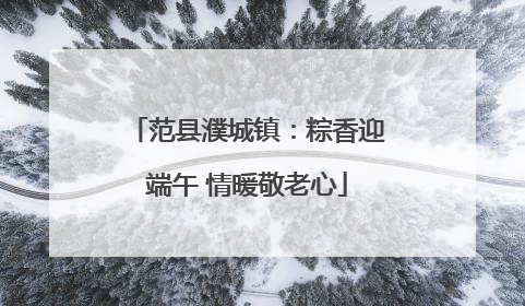 范县濮城镇：粽香迎端午 情暖敬老心