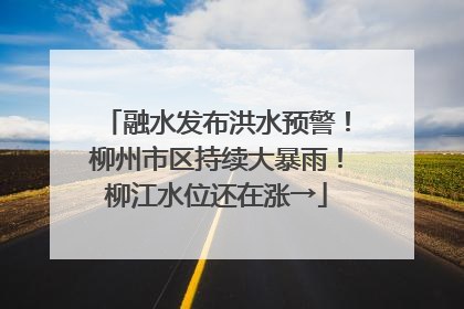 融水发布洪水预警！柳州市区持续大暴雨！柳江水位还在涨→