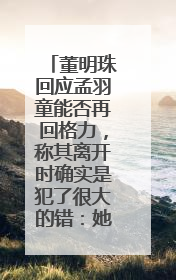 董明珠回应孟羽童能否再回格力，称其离开时确实是犯了很大的错：她对我来说是孩子