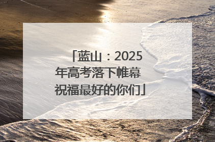 蓝山：2025年高考落下帷幕 祝福最好的你们