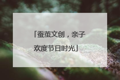 蚕茧文创，亲子欢度节日时光