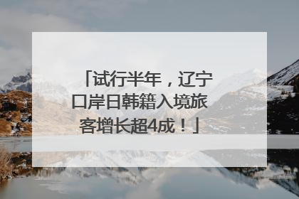 试行半年，辽宁口岸日韩籍入境旅客增长超4成！