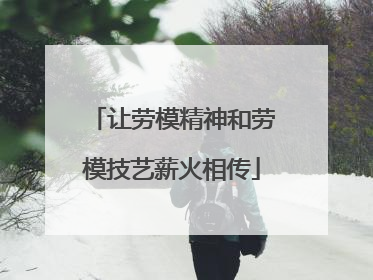 让劳模精神和劳模技艺薪火相传