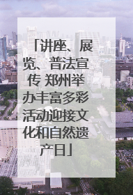 讲座、展览、普法宣传 郑州举办丰富多彩活动迎接文化和自然遗产日
