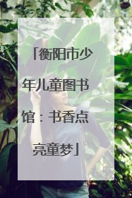 衡阳市少年儿童图书馆：书香点亮童梦