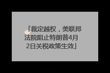 裁定越权，美联邦法院阻止特朗普4月2日关税政策生效