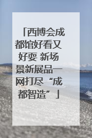 西博会成都馆好看又好耍 新场景新展品一网打尽“成都智造”