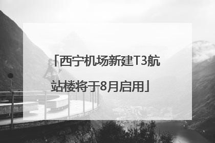 西宁机场新建T3航站楼将于8月启用