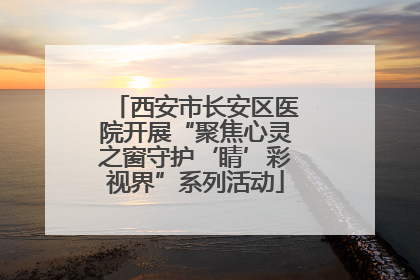西安市长安区医院开展“聚焦心灵之窗守护‘睛’彩视界”系列活动