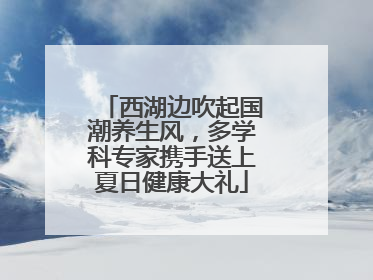 西湖边吹起国潮养生风，多学科专家携手送上夏日健康大礼