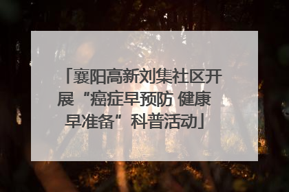 襄阳高新刘集社区开展“癌症早预防 健康早准备”科普活动