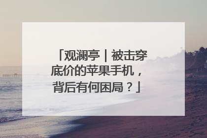 观澜亭｜被击穿底价的苹果手机，背后有何困局？