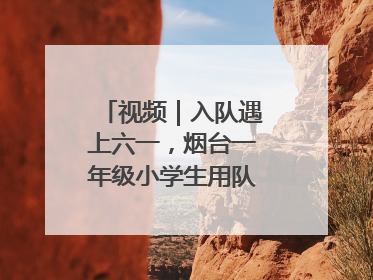 视频｜入队遇上六一，烟台一年级小学生用队礼迎接成长