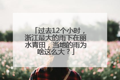 过去12个小时，浙江最大的雨下在丽水青田，当地的雨为啥这么大？