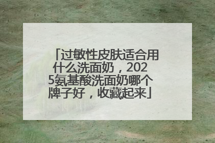 过敏性皮肤适合用什么洗面奶，2025氨基酸洗面奶哪个牌子好，收藏起来