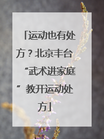运动也有处方？北京丰台“武术进家庭”教开运动处方
