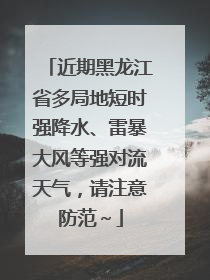 近期黑龙江省多局地短时强降水、雷暴大风等强对流天气，请注意防范～