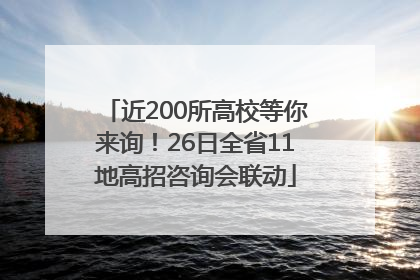 近200所高校等你来询！26日全省11地高招咨询会联动