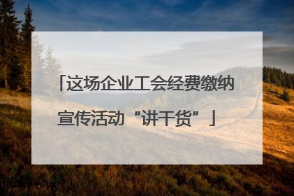 这场企业工会经费缴纳宣传活动“讲干货”