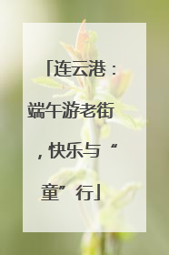 连云港：端午游老街，快乐与“童”行
