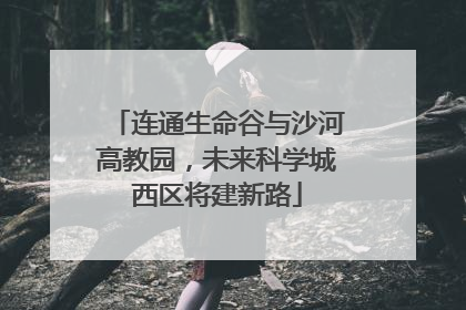 连通生命谷与沙河高教园，未来科学城西区将建新路