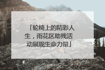 轮椅上的精彩人生，雨花区助残活动展现生命力量